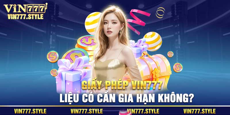 Giấy phép Vin777 liệu có cần gia hạn hay không?